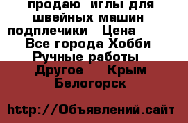 продаю  иглы для швейных машин, подплечики › Цена ­ 100 - Все города Хобби. Ручные работы » Другое   . Крым,Белогорск